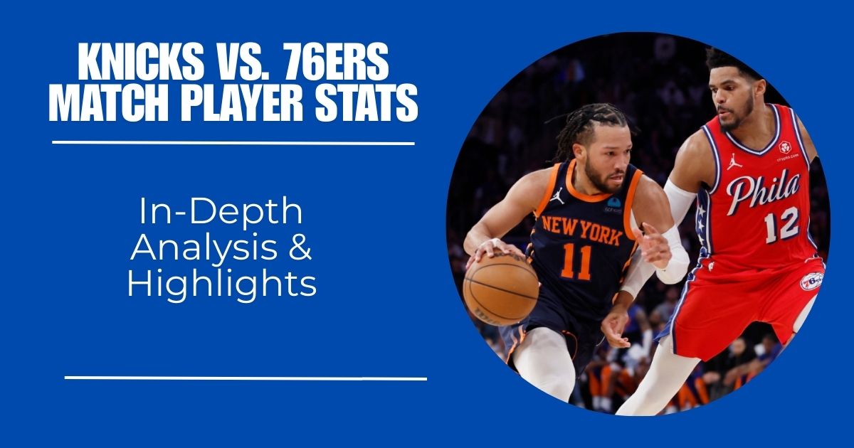 Knicks vs. 76ers Match Player Stats: In-Depth Analysis & Highlights