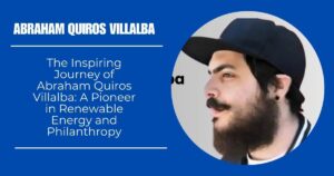 The Inspiring Journey of Abraham Quiros Villalba: A Pioneer in Renewable Energy and Philanthropy